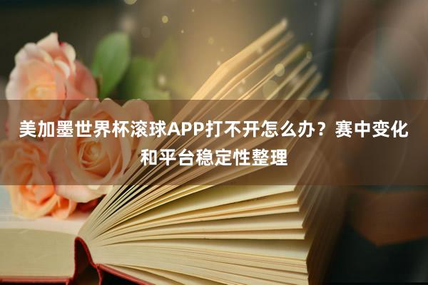 美加墨世界杯滚球APP打不开怎么办？赛中变化和平台稳定性整理