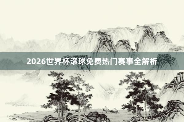 2026世界杯滚球免费热门赛事全解析