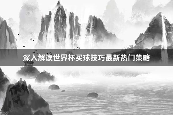 深入解读世界杯买球技巧最新热门策略