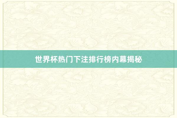 世界杯热门下注排行榜内幕揭秘
